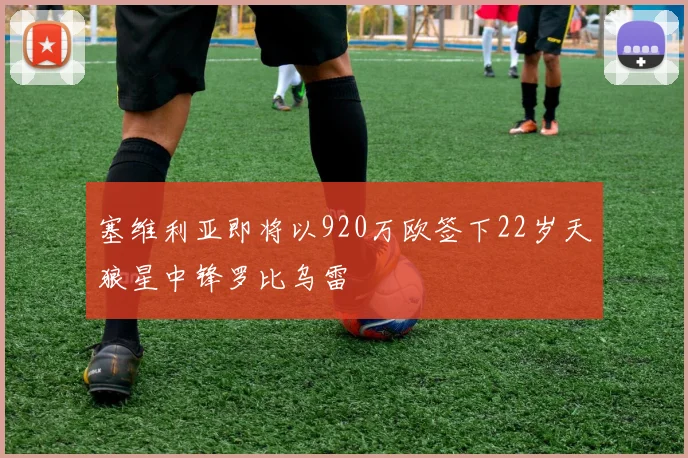 塞维利亚即将以920万欧签下22岁天狼星中锋罗比乌雷